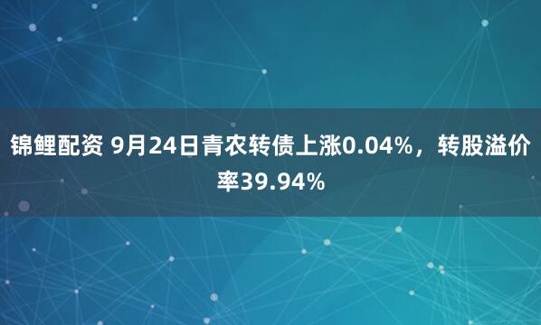 锦鲤配资 9月24日青农转债上涨0.04%，转股溢价率39.94%