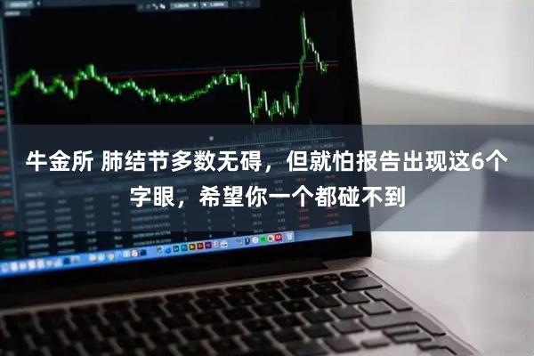 牛金所 肺结节多数无碍,但就怕报告出现这6个字眼,希望你一个都碰不到