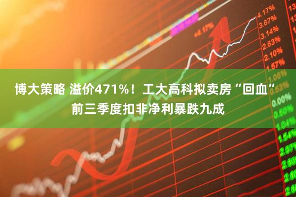 博大策略 溢价471%！工大高科拟卖房“回血” 前三季度扣非净利暴跌九成