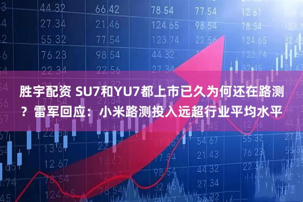 胜宇配资 SU7和YU7都上市已久为何还在路测？雷军回应：小米路测投入远超行业平均水平