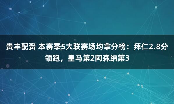贵丰配资 本赛季5大联赛场均拿分榜：拜仁2.8分领跑，皇马第2阿森纳第3