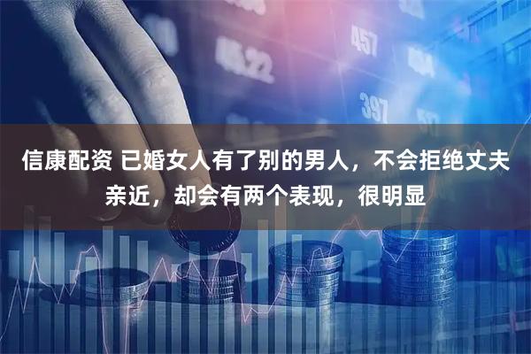 信康配资 已婚女人有了别的男人，不会拒绝丈夫亲近，却会有两个表现，很明显