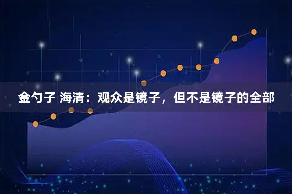 金勺子 海清：观众是镜子，但不是镜子的全部