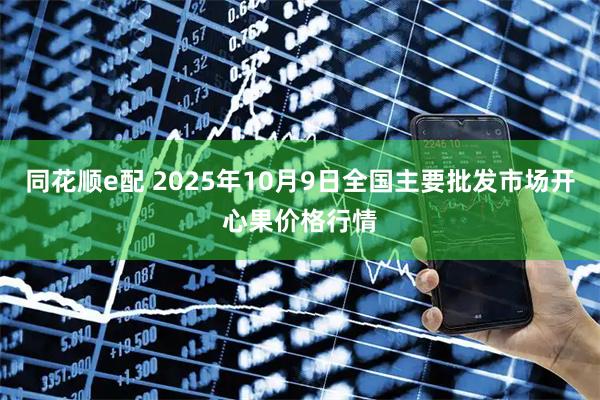 同花顺e配 2025年10月9日全国主要批发市场开心果价格行情