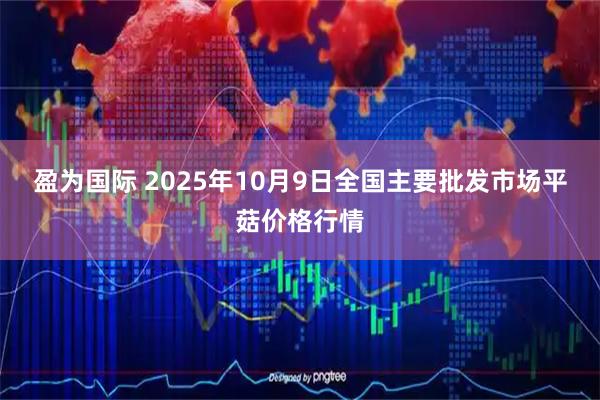 盈为国际 2025年10月9日全国主要批发市场平菇价格行情