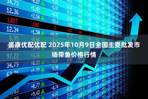 盛康优配优配 2025年10月9日全国主要批发市场带鱼价格行情