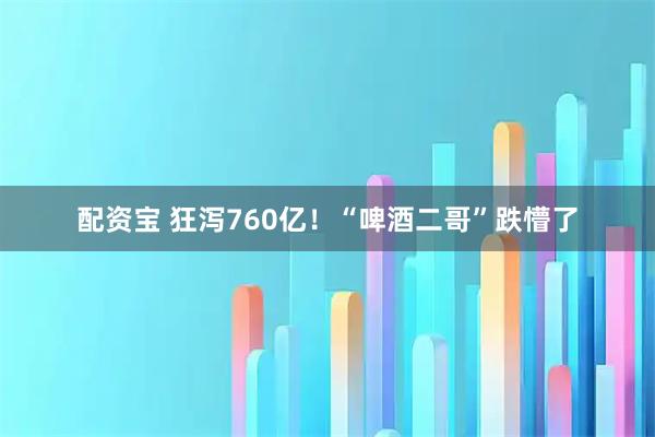 配资宝 狂泻760亿！“啤酒二哥”跌懵了