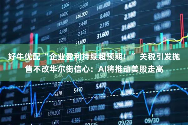 好牛优配 “企业盈利持续超预期！” 关税引发抛售不改华尔街信心：AI将推动美股走高