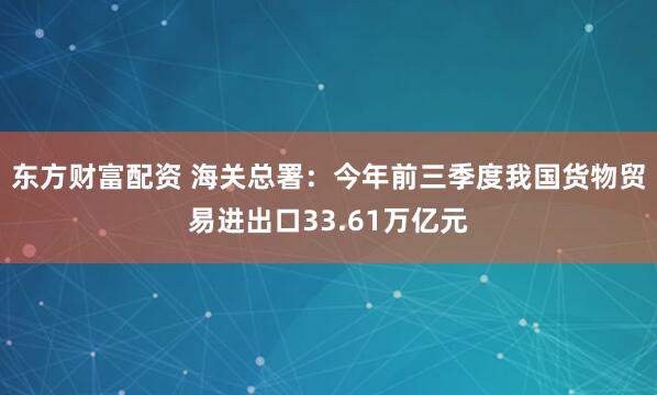 东方财富配资 海关总署：今年前三季度我国货物贸易进出口33.61万亿元