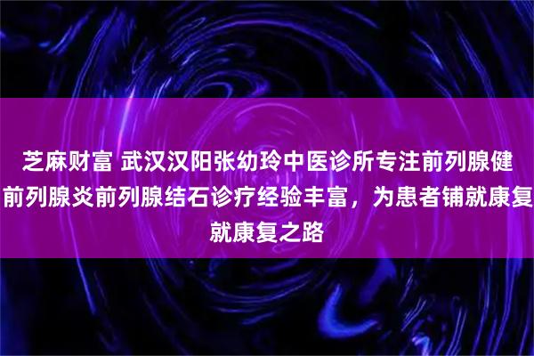 芝麻财富 武汉汉阳张幼玲中医诊所专注前列腺健康，前列腺炎前列腺结石诊疗经验丰富，为患者铺就康复之路