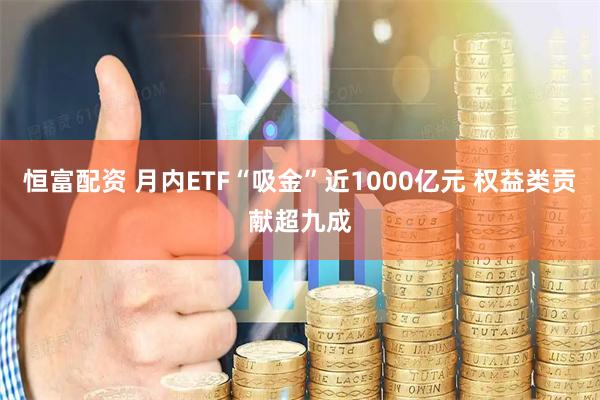 恒富配资 月内ETF“吸金”近1000亿元 权益类贡献超九成