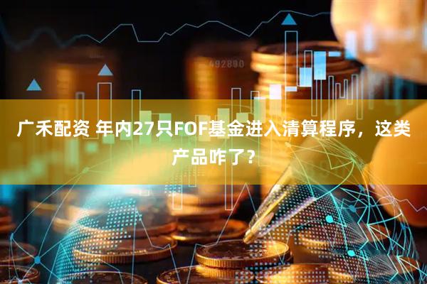 广禾配资 年内27只FOF基金进入清算程序，这类产品咋了？