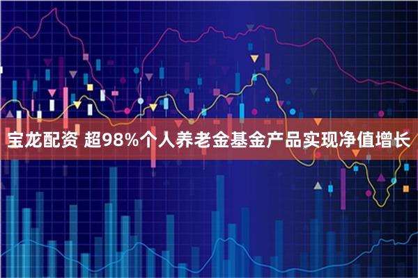 宝龙配资 超98%个人养老金基金产品实现净值增长