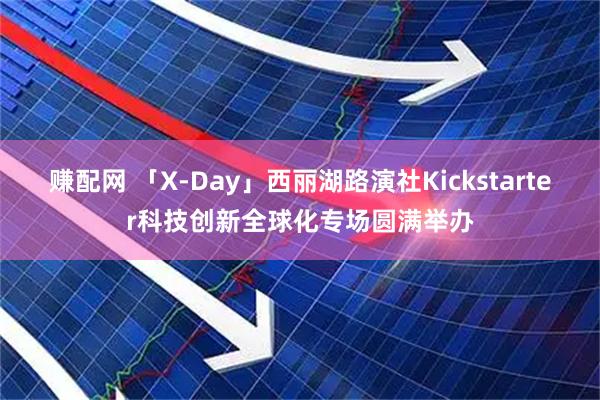赚配网 「X-Day」西丽湖路演社Kickstarter科技创新全球化专场圆满举办