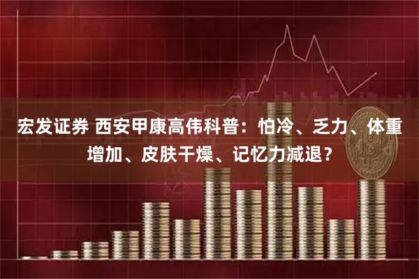 宏发证券 西安甲康高伟科普：怕冷、乏力、体重增加、皮肤干燥、记忆力减退？
