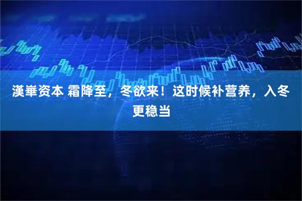 漢崋资本 霜降至，冬欲来！这时候补营养，入冬更稳当
