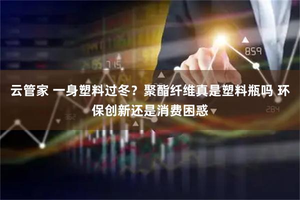 云管家 一身塑料过冬？聚酯纤维真是塑料瓶吗 环保创新还是消费困惑