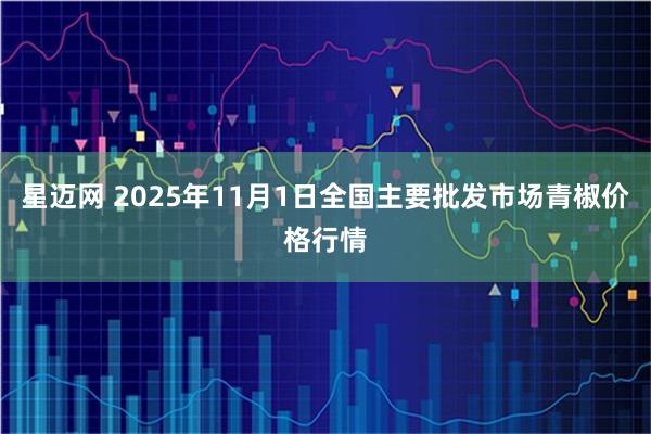 星迈网 2025年11月1日全国主要批发市场青椒价格行情