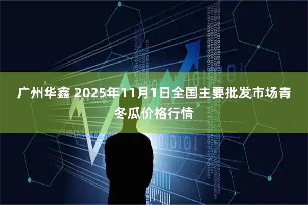 广州华鑫 2025年11月1日全国主要批发市场青冬瓜价格行情