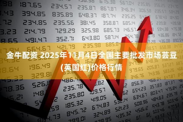 金牛配资 2025年11月4日全国主要批发市场芸豆(英国红)价格行情
