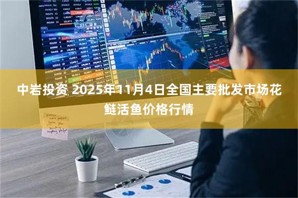 中岩投资 2025年11月4日全国主要批发市场花鲢活鱼价格行情