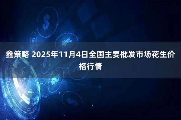 鑫策略 2025年11月4日全国主要批发市场花生价格行情