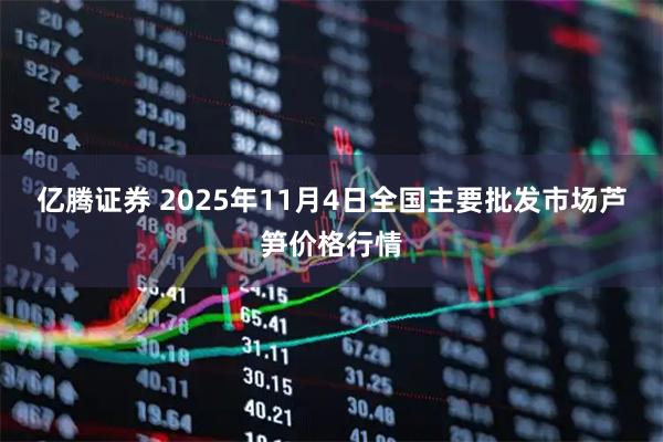亿腾证券 2025年11月4日全国主要批发市场芦笋价格行情