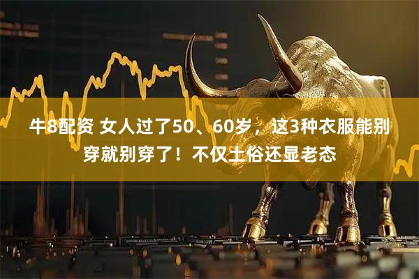 牛8配资 女人过了50、60岁，这3种衣服能别穿就别穿了！不仅土俗还显老态