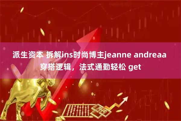 派生资本 拆解ins时尚博主jeanne andreaa 穿搭逻辑，法式通勤轻松 get