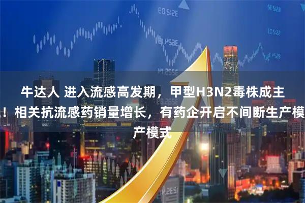 牛达人 进入流感高发期，甲型H3N2毒株成主流！相关抗流感药销量增长，有药企开启不间断生产模式