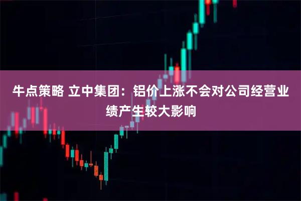 牛点策略 立中集团：铝价上涨不会对公司经营业绩产生较大影响