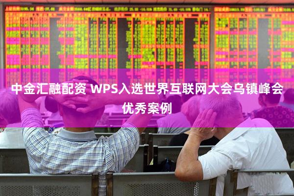 中金汇融配资 WPS入选世界互联网大会乌镇峰会优秀案例