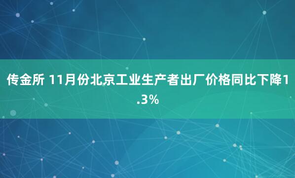 传金所 11月份北京工业生产者出厂价格同比下降1.3%