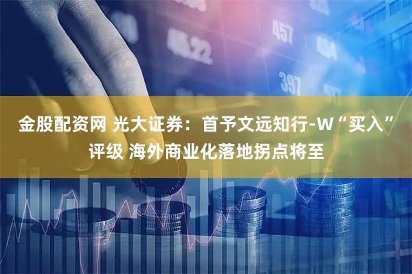 金股配资网 光大证券：首予文远知行-W“买入”评级 海外商业化落地拐点将至