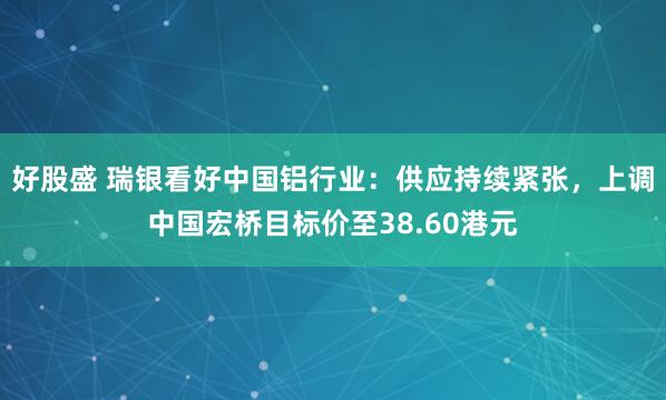 好股盛 瑞银看好中国铝行业：供应持续紧张，上调中国宏桥目标价至38.60港元