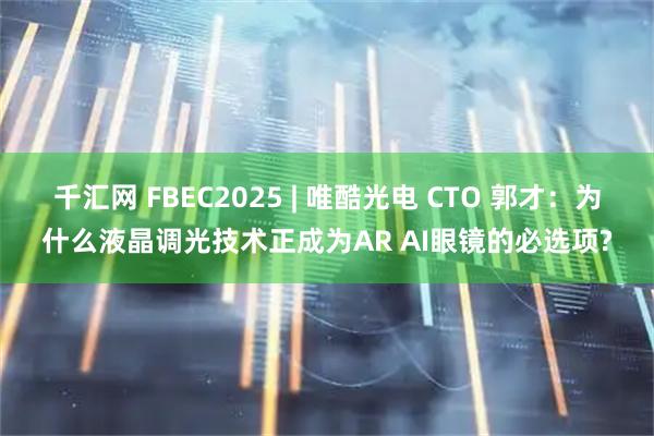 千汇网 FBEC2025 | 唯酷光电 CTO 郭才：为什么液晶调光技术正成为AR AI眼镜的必选项?