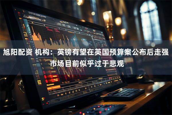 旭阳配资 机构：英镑有望在英国预算案公布后走强 市场目前似乎过于悲观