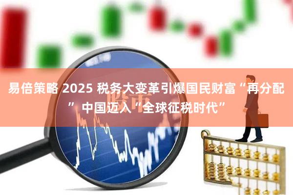 易倍策略 2025 税务大变革引爆国民财富“再分配” 中国迈入“全球征税时代”