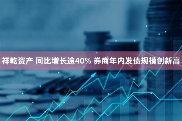 祥乾资产 同比增长逾40% 券商年内发债规模创新高
