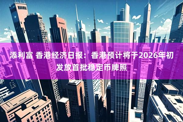 添利富 香港经济日报：香港预计将于2026年初发放首批稳定币牌照