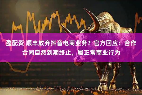 盈配资 顺丰放弃抖音电商业务？官方回应：合作合同自然到期终止，属正常商业行为