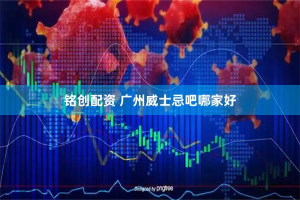 铭创配资 广州威士忌吧哪家好
