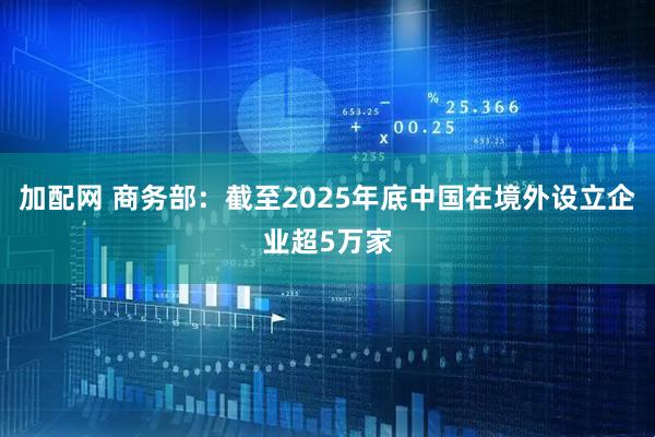 加配网 商务部：截至2025年底中国在境外设立企业超5万家