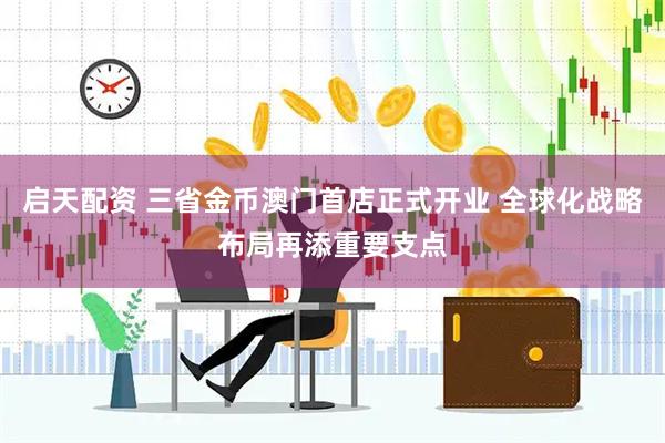 启天配资 三省金币澳门首店正式开业 全球化战略布局再添重要支点