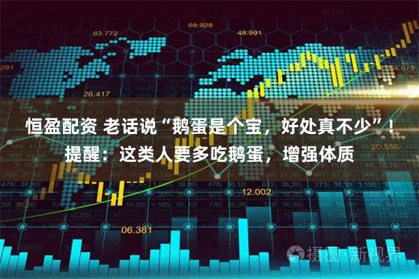 恒盈配资 老话说“鹅蛋是个宝，好处真不少”！提醒：这类人要多吃鹅蛋，增强体质