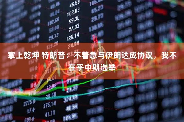 掌上乾坤 特朗普：不着急与伊朗达成协议，我不在乎中期选举