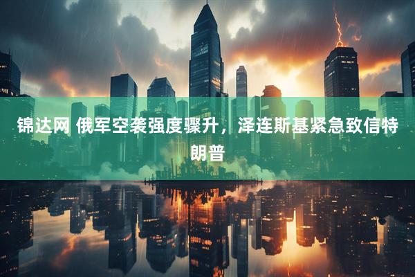 锦达网 俄军空袭强度骤升,泽连斯基紧急致信特朗普