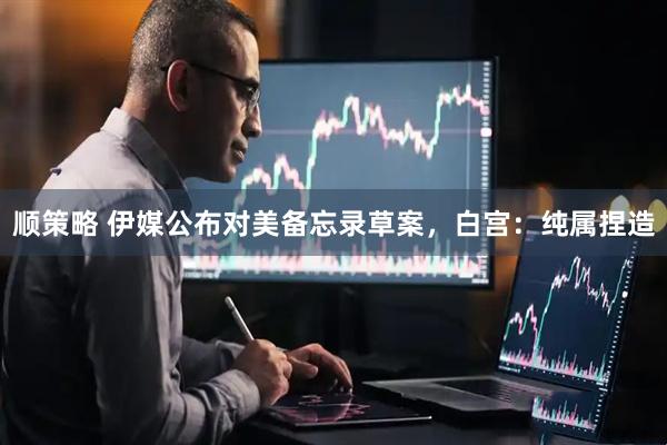 顺策略 伊媒公布对美备忘录草案,白宫:纯属捏造